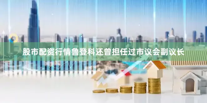 股市配资行情鲁登科还曾担任过市议会副议长
