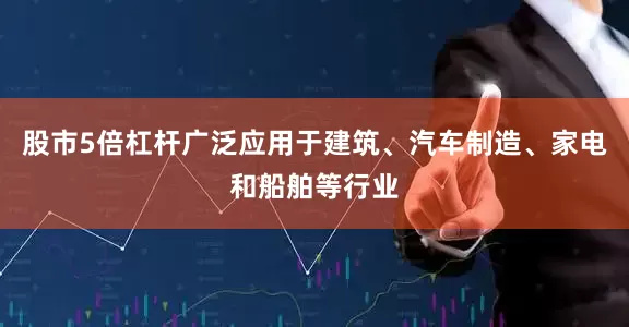 股市5倍杠杆广泛应用于建筑、汽车制造、家电和船舶等行业