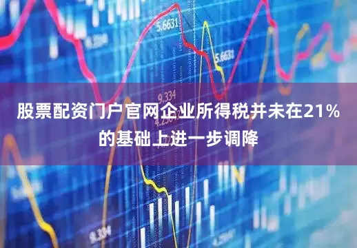股票配资门户官网企业所得税并未在21%的基础上进一步调降