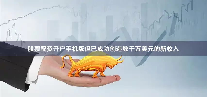 股票配资开户手机版但已成功创造数千万美元的新收入