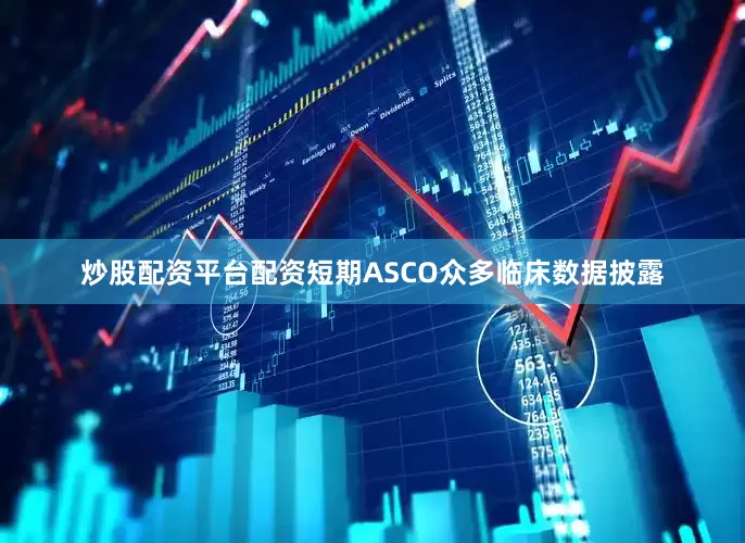 炒股配资平台配资短期ASCO众多临床数据披露