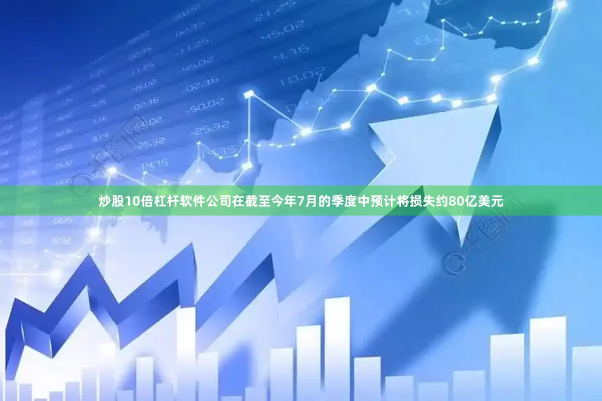 炒股10倍杠杆软件公司在截至今年7月的季度中预计将损失约80亿美元