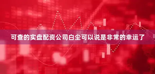 可查的实盘配资公司白尘可以说是非常的幸运了