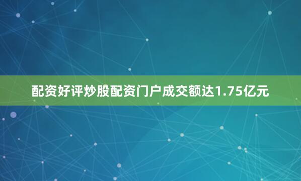 配资好评炒股配资门户成交额达1.75亿元
