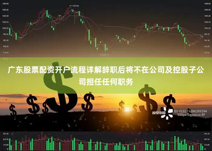 广东股票配资开户流程详解辞职后将不在公司及控股子公司担任任何职务