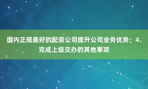 国内正规最好的配资公司提升公司业务优势；4.完成上级交办的其他事项