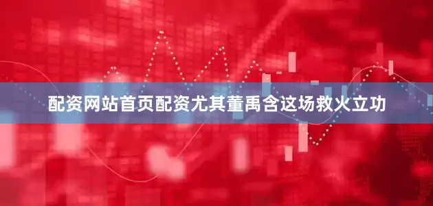 配资网站首页配资尤其董禹含这场救火立功