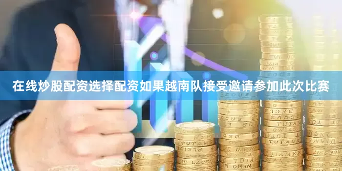 在线炒股配资选择配资如果越南队接受邀请参加此次比赛
