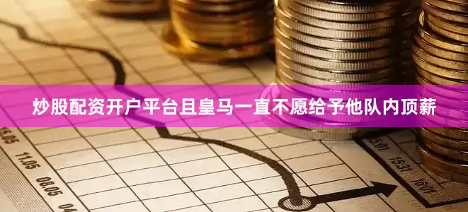 炒股配资开户平台且皇马一直不愿给予他队内顶薪