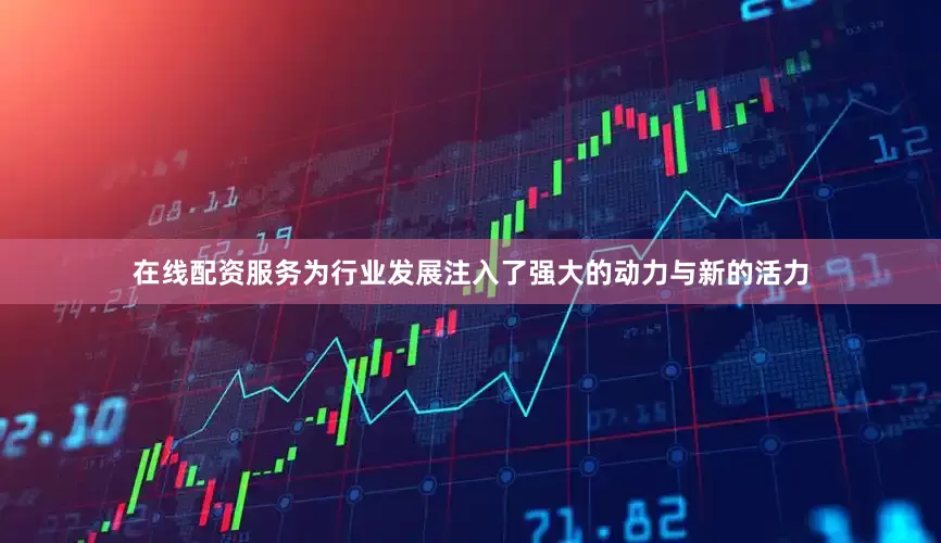 在线配资服务为行业发展注入了强大的动力与新的活力
